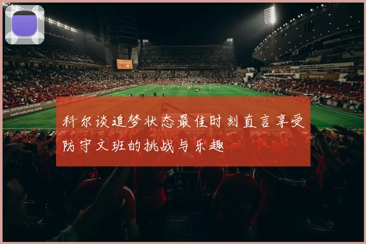 科尔谈追梦状态最佳时刻直言享受防守文班的挑战与乐趣
