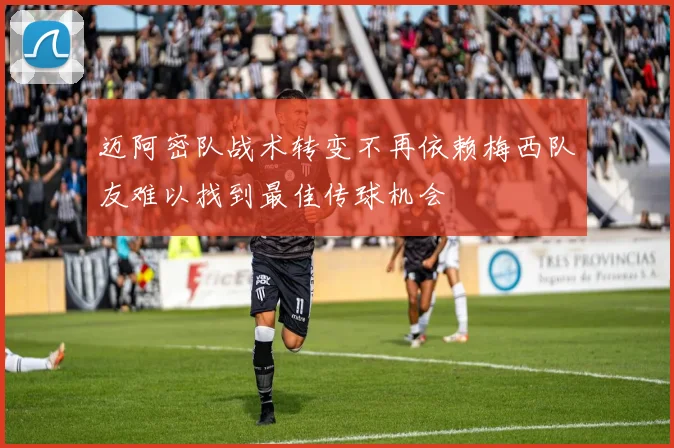 迈阿密队战术转变不再依赖梅西队友难以找到最佳传球机会