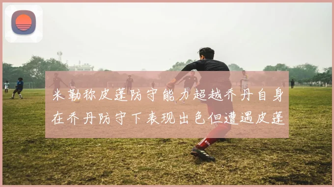 米勒称皮蓬防守能力超越乔丹自身在乔丹防守下表现出色但遭遇皮蓬阻击