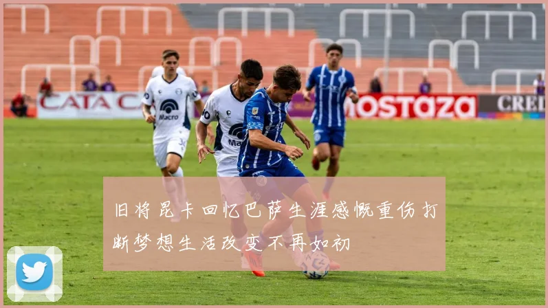 旧将昆卡回忆巴萨生涯感慨重伤打断梦想生活改变不再如初