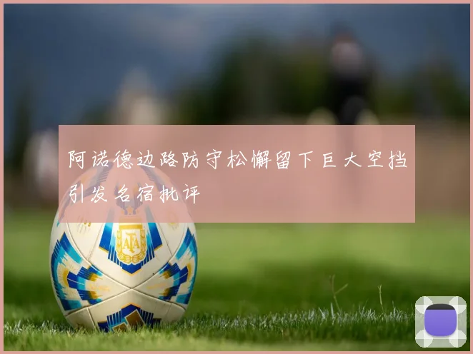阿诺德边路防守松懈留下巨大空挡引发名宿批评