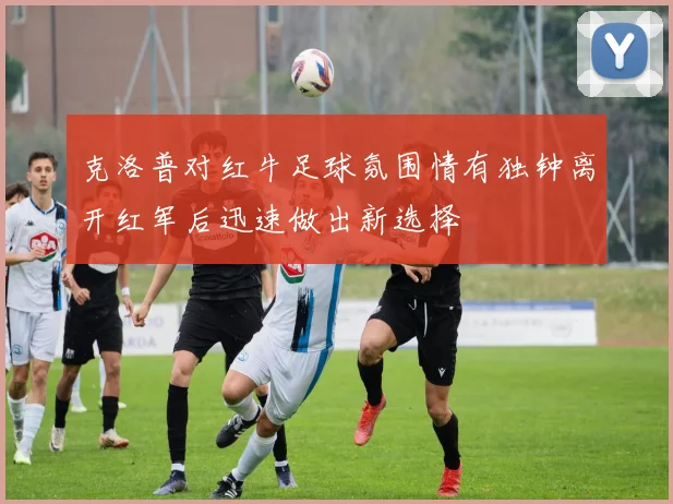 克洛普对红牛足球氛围情有独钟离开红军后迅速做出新选择