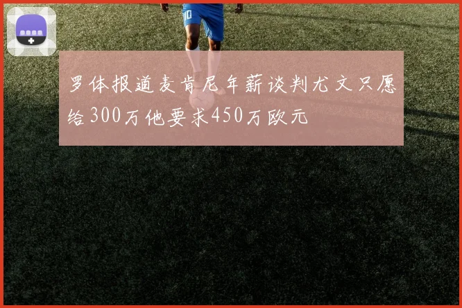 罗体报道麦肯尼年薪谈判尤文只愿给300万他要求450万欧元