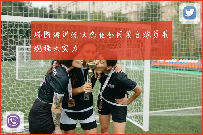 塔图姆训练状态佳如同复出球员展现强大实力