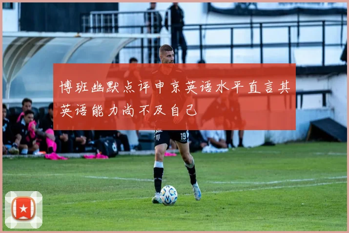 博班幽默点评申京英语水平直言其英语能力尚不及自己